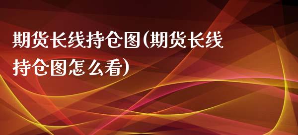 期货长线持仓图(期货长线持仓图怎么看)_https://www.zghnxxa.com_国际期货_第1张