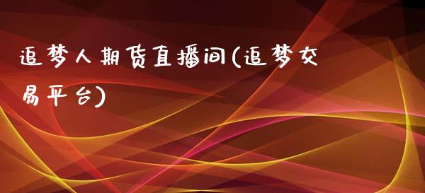 追梦人期货直播间(追梦交易平台)_https://www.zghnxxa.com_期货直播室_第1张