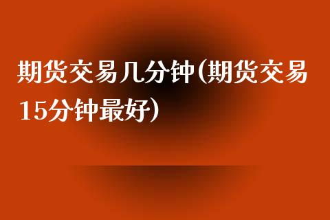 期货交易几分钟(期货交易15分钟最好)_https://www.zghnxxa.com_国际期货_第1张