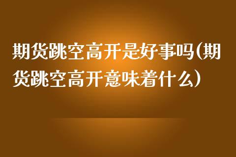 期货跳空高开是好事吗(期货跳空高开意味着什么)_https://www.zghnxxa.com_国际期货_第1张