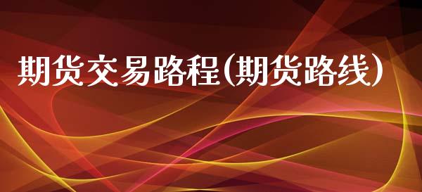 期货交易路程(期货路线)_https://www.zghnxxa.com_国际期货_第1张