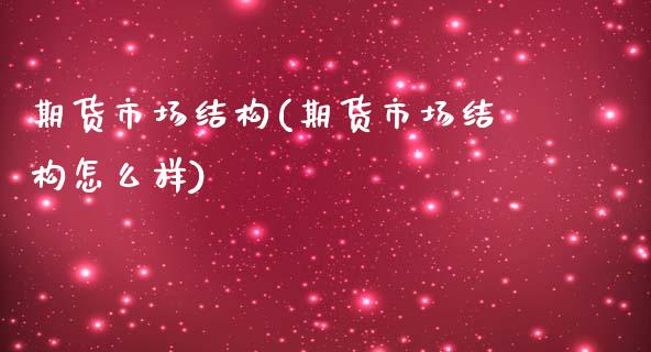 期货市场结构(期货市场结构怎么样)_https://www.zghnxxa.com_期货直播室_第1张