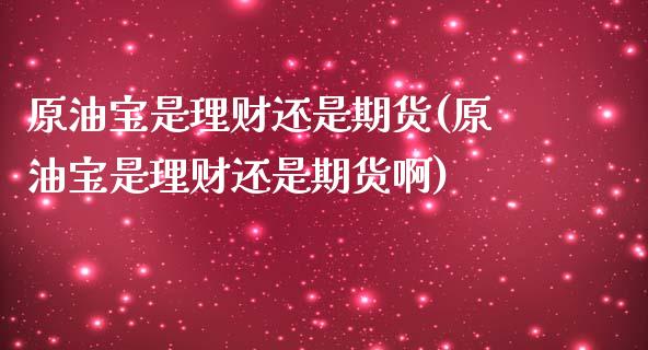 原油宝是理财还是期货(原油宝是理财还是期货啊)_https://www.zghnxxa.com_内盘期货_第1张