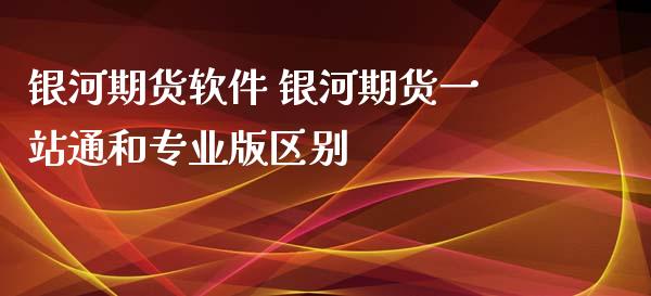 银河期货软件 银河期货一站通和专业版区别_https://www.zghnxxa.com_内盘期货_第1张