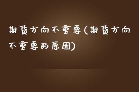 期货方向不重要(期货方向不重要的原因)_https://www.zghnxxa.com_期货直播室_第1张