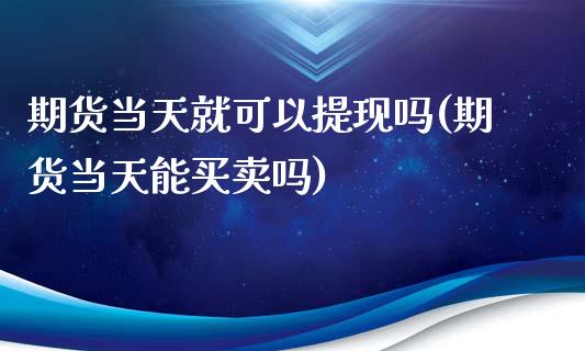 期货当天就可以提现吗(期货当天能买卖吗)_https://www.zghnxxa.com_内盘期货_第1张