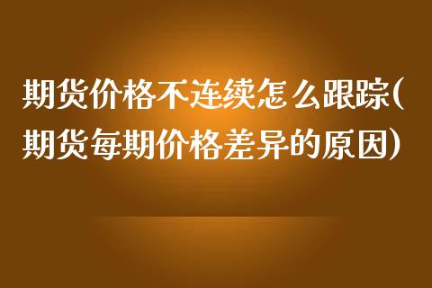 期货价格不连续怎么跟踪(期货每期价格差异的原因)_https://www.zghnxxa.com_内盘期货_第1张