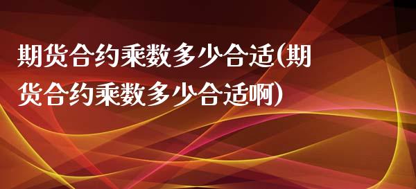 期货合约乘数多少合适(期货合约乘数多少合适啊)_https://www.zghnxxa.com_黄金期货_第1张