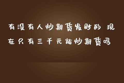 有没有人炒期货发财的 现在只有三千元能炒期货吗_https://www.zghnxxa.com_黄金期货_第1张