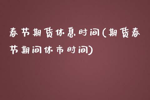 春节期货休息时间(期货春节期间休市时间)_https://www.zghnxxa.com_内盘期货_第1张