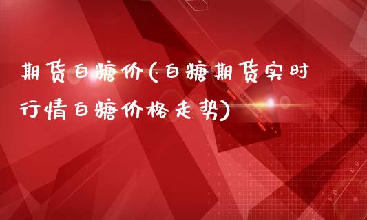 期货白糖价(白糖期货实时行情白糖价格走势)_https://www.zghnxxa.com_国际期货_第1张