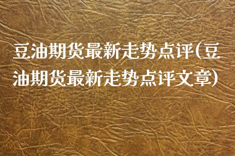 豆油期货最新走势点评(豆油期货最新走势点评文章)_https://www.zghnxxa.com_黄金期货_第1张