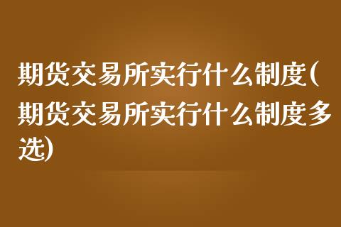 期货交易所实行什么制度(期货交易所实行什么制度多选)_https://www.zghnxxa.com_黄金期货_第1张