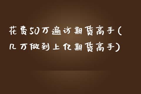 花费50万遍访期货高手(几万做到上亿期货高手)_https://www.zghnxxa.com_期货直播室_第1张