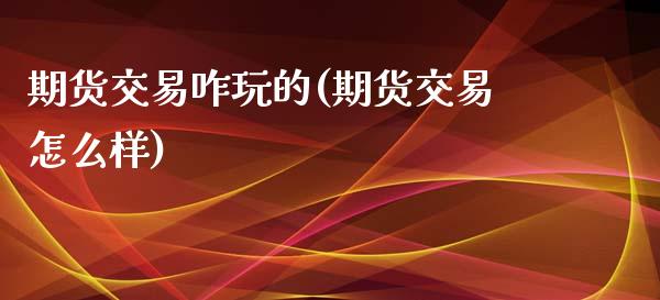 期货交易咋玩的(期货交易怎么样)_https://www.zghnxxa.com_内盘期货_第1张