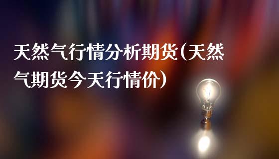 天然气行情分析期货(天然气期货今天行情价)_https://www.zghnxxa.com_期货直播室_第1张