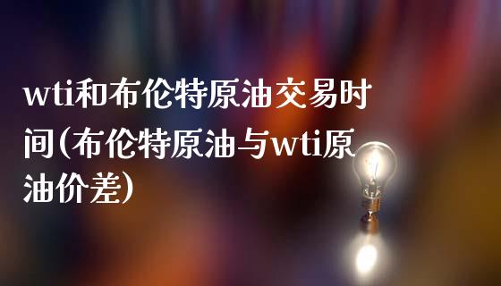 wti和布伦特原油交易时间(布伦特原油与wti原油价差)_https://www.zghnxxa.com_期货直播室_第1张