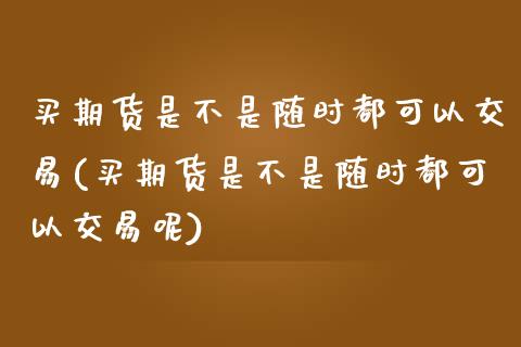 买期货是不是随时都可以交易(买期货是不是随时都可以交易呢)_https://www.zghnxxa.com_国际期货_第1张