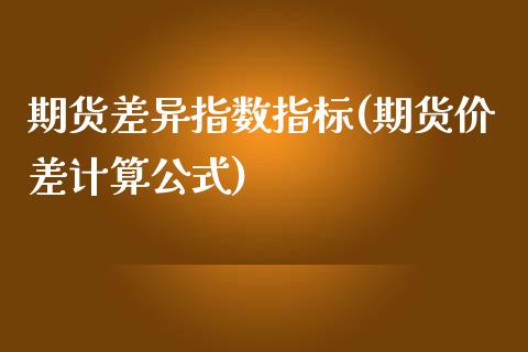 期货差异指数指标(期货价差计算公式)_https://www.zghnxxa.com_期货直播室_第1张