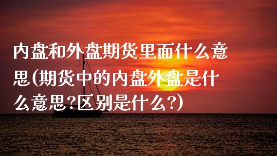 内盘和外盘期货里面什么意思(期货中的内盘外盘是什么意思?区别是什么?)_https://www.zghnxxa.com_国际期货_第1张