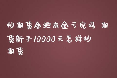 炒期货会把本金亏完吗 期货新手10000元怎样炒期货_https://www.zghnxxa.com_国际期货_第1张