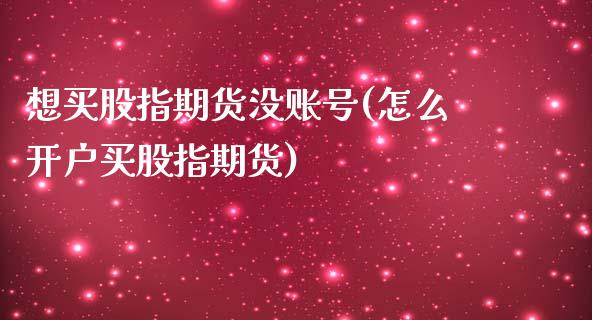 想买股指期货没账号(怎么开户买股指期货)_https://www.zghnxxa.com_内盘期货_第1张