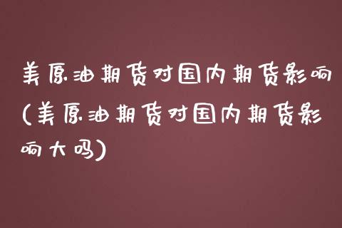 美原油期货对国内期货影响(美原油期货对国内期货影响大吗)_https://www.zghnxxa.com_国际期货_第1张