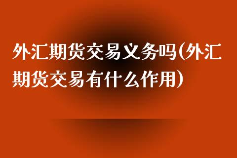 外汇期货交易义务吗(外汇期货交易有什么作用)_https://www.zghnxxa.com_内盘期货_第1张