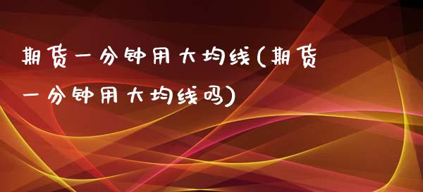 期货一分钟用大均线(期货一分钟用大均线吗)_https://www.zghnxxa.com_内盘期货_第1张