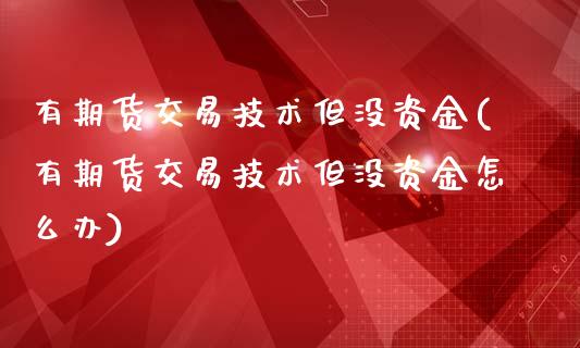 有期货交易技术但没资金(有期货交易技术但没资金怎么办)_https://www.zghnxxa.com_黄金期货_第1张