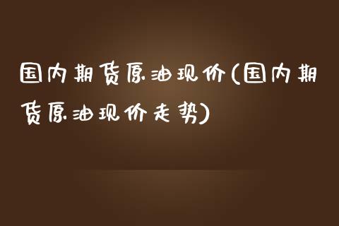 国内期货原油现价(国内期货原油现价走势)_https://www.zghnxxa.com_内盘期货_第1张