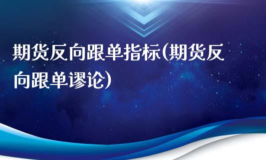 期货反向跟单指标(期货反向跟单谬论)_https://www.zghnxxa.com_内盘期货_第1张