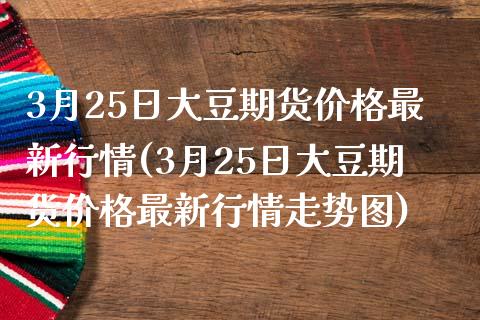 3月25日大豆期货价格最新行情(3月25日大豆期货价格最新行情走势图)_https://www.zghnxxa.com_黄金期货_第1张