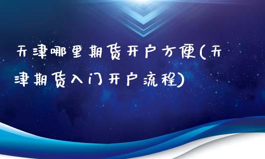 天津哪里期货开户方便(天津期货入门开户流程)_https://www.zghnxxa.com_国际期货_第1张