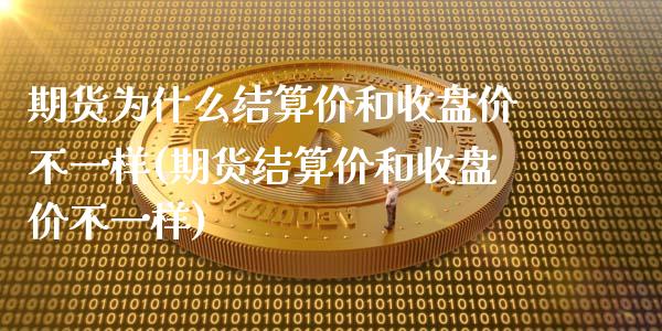 期货为什么结算价和收盘价不一样(期货结算价和收盘价不一样)_https://www.zghnxxa.com_国际期货_第1张