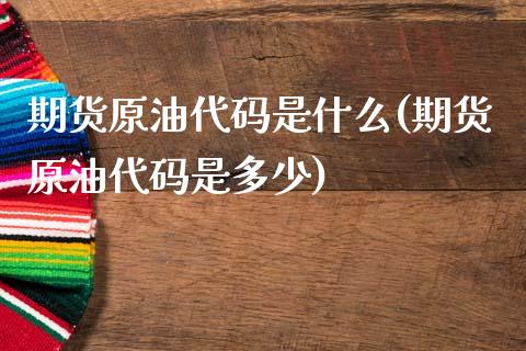 期货原油代码是什么(期货原油代码是多少)_https://www.zghnxxa.com_期货直播室_第1张