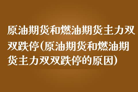 原油期货和燃油期货主力双双跌停(原油期货和燃油期货主力双双跌停的原因)_https://www.zghnxxa.com_期货直播室_第1张