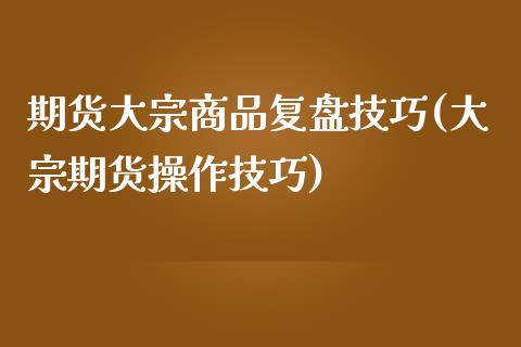 期货大宗商品复盘技巧(大宗期货操作技巧)_https://www.zghnxxa.com_国际期货_第1张