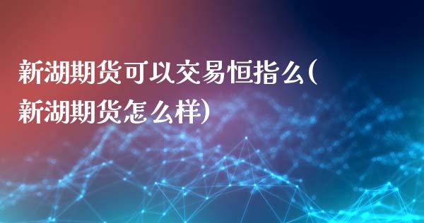 新湖期货可以交易恒指么(新湖期货怎么样)_https://www.zghnxxa.com_国际期货_第1张