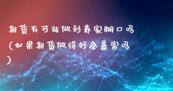 期货有可能做到养家糊口吗(如果期货做得好会暴富吗)_https://www.zghnxxa.com_期货直播室_第1张