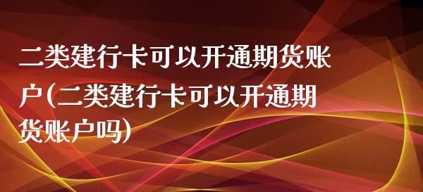 二类建行卡可以开通期货账户(二类建行卡可以开通期货账户吗)_https://www.zghnxxa.com_期货直播室_第1张