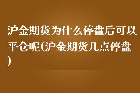 沪金期货为什么停盘后可以平仓呢(沪金期货几点停盘)_https://www.zghnxxa.com_国际期货_第1张