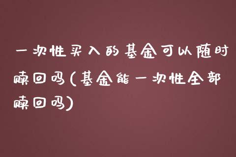 一次性买入的基金可以随时赎回吗(基金能一次性全部赎回吗)_https://www.zghnxxa.com_黄金期货_第1张