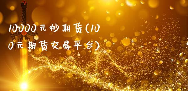 10000元炒期货(100元期货交易平台)_https://www.zghnxxa.com_黄金期货_第1张