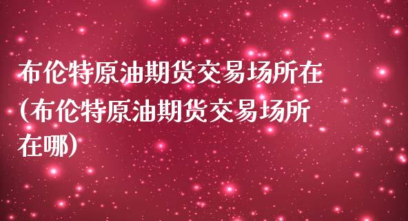 布伦特原油期货交易场所在(布伦特原油期货交易场所在哪)_https://www.zghnxxa.com_黄金期货_第1张