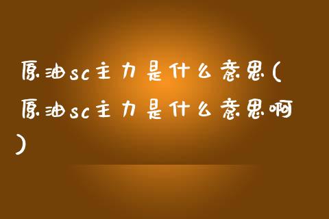 原油sc主力是什么意思(原油sc主力是什么意思啊)_https://www.zghnxxa.com_期货直播室_第1张