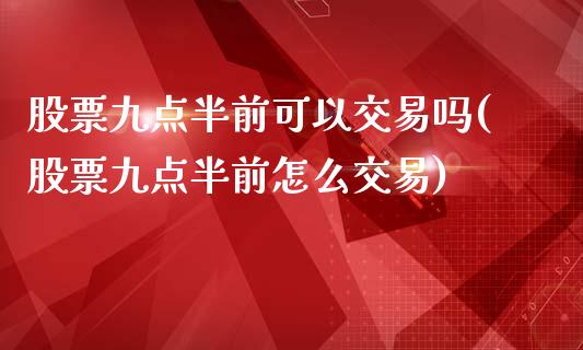 股票九点半前可以交易吗(股票九点半前怎么交易)_https://www.zghnxxa.com_国际期货_第1张