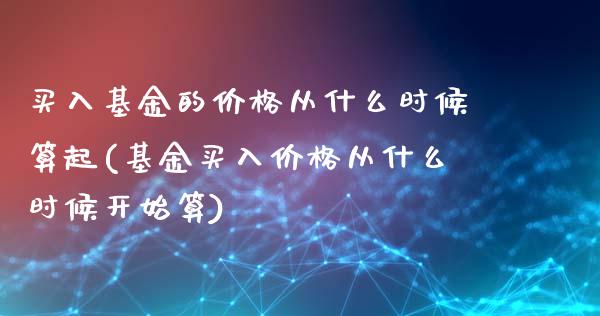 买入基金的价格从什么时候算起(基金买入价格从什么时候开始算)_https://www.zghnxxa.com_期货直播室_第1张