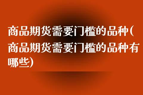 商品期货需要门槛的品种(商品期货需要门槛的品种有哪些)_https://www.zghnxxa.com_内盘期货_第1张