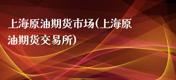 上海原油期货市场(上海原油期货交易所)_https://www.zghnxxa.com_国际期货_第1张